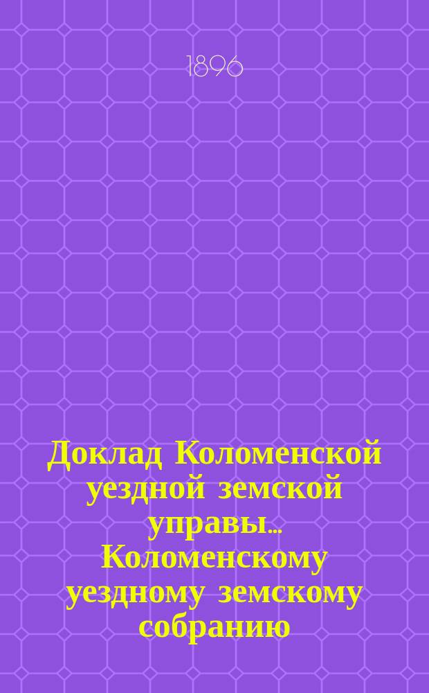 Доклад Коломенской уездной земской управы... [Коломенскому уездному земскому собранию]. 1896 г. № 13 : О сметах доходов и расходов на 1897 г.