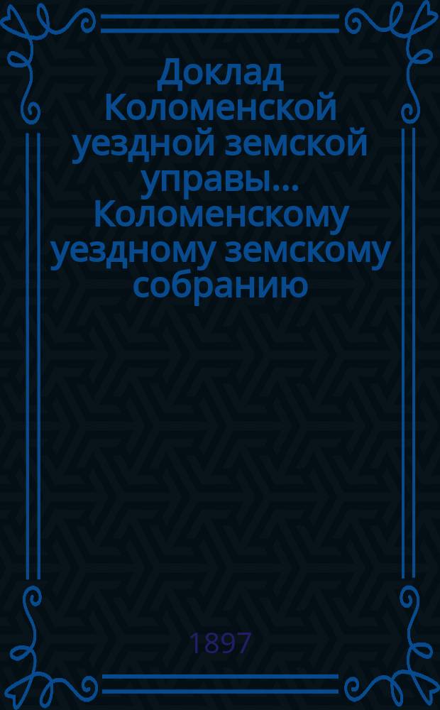 Доклад Коломенской уездной земской управы... [Коломенскому уездному земскому собранию]. 1897 г. № 1 : О сметах доходов и расходов на 1898 год