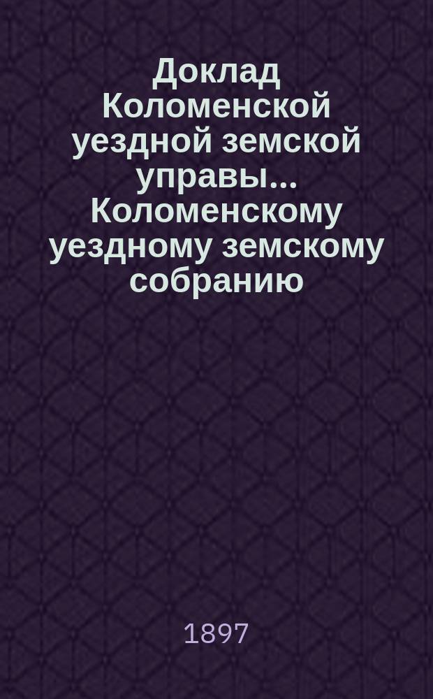 Доклад Коломенской уездной земской управы... [Коломенскому уездному земскому собранию]. 1897 г. № 3 : По медицинской части