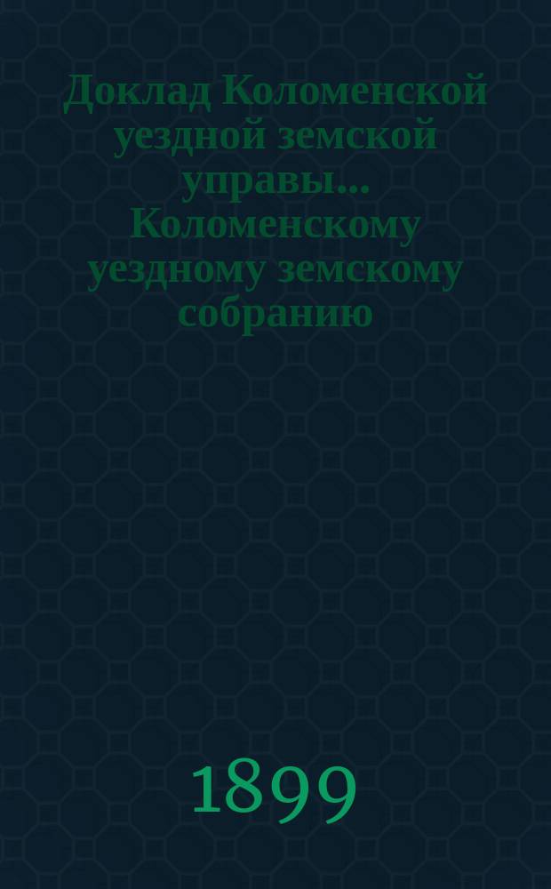 Доклад Коломенской уездной земской управы... [Коломенскому уездному земскому собранию]. 1899 г. № 1 : По народному образованию