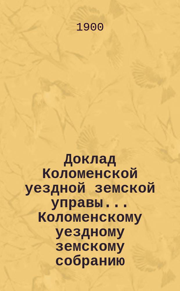 Доклад Коломенской уездной земской управы... [Коломенскому уездному земскому собранию]. 1900 г. № 4 : По экономической части