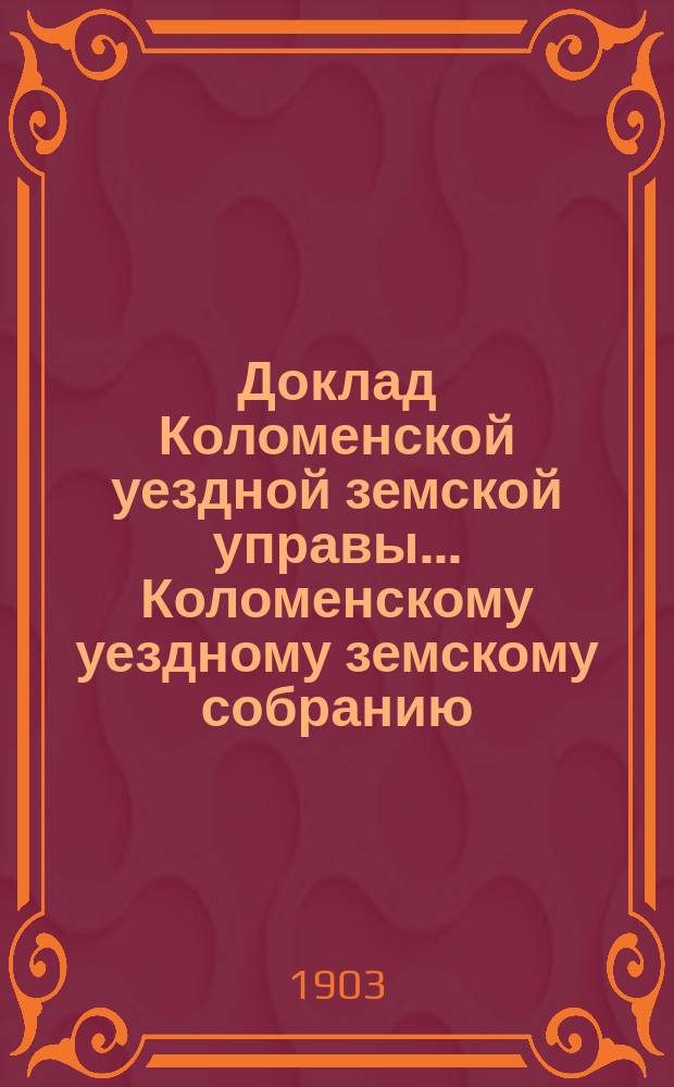 Доклад Коломенской уездной земской управы... [Коломенскому уездному земскому собранию]. 1903 г. : По экономической части