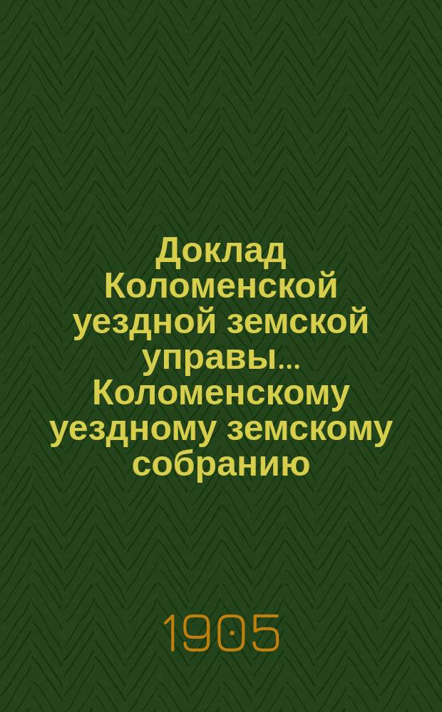 Доклад Коломенской уездной земской управы... [Коломенскому уездному земскому собранию]. 1905 г. : По народному образованию