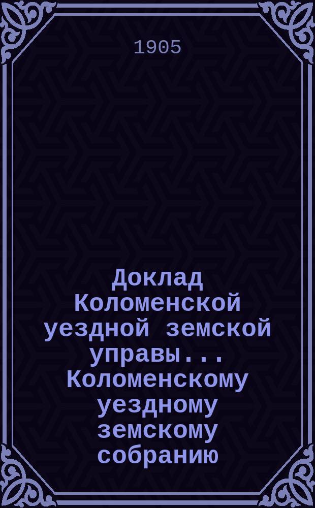 Доклад Коломенской уездной земской управы... [Коломенскому уездному земскому собранию]. 1905 г. : По страховой и пожарной части