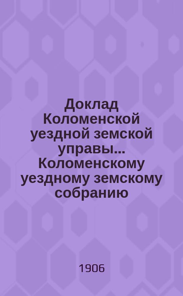 Доклад Коломенской уездной земской управы... [Коломенскому уездному земскому собранию]. очередной сессии 1906 г. : По народному образованию за 1905-1906 гг.
