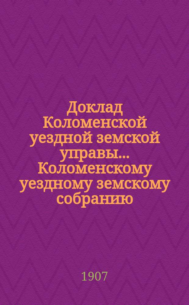 Доклад Коломенской уездной земской управы... [Коломенскому уездному земскому собранию]. очередной сессии 1907 г. Приложение... : Приложение...