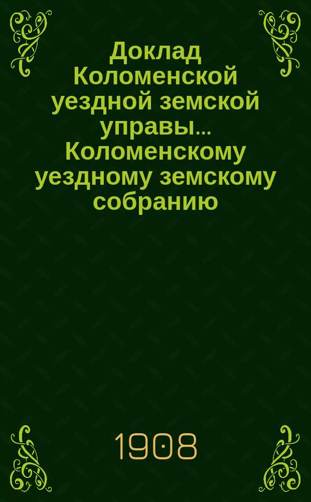 Доклад Коломенской уездной земской управы... [Коломенскому уездному земскому собранию]. 1908 г. : По народному образованию за 1907-1908 год