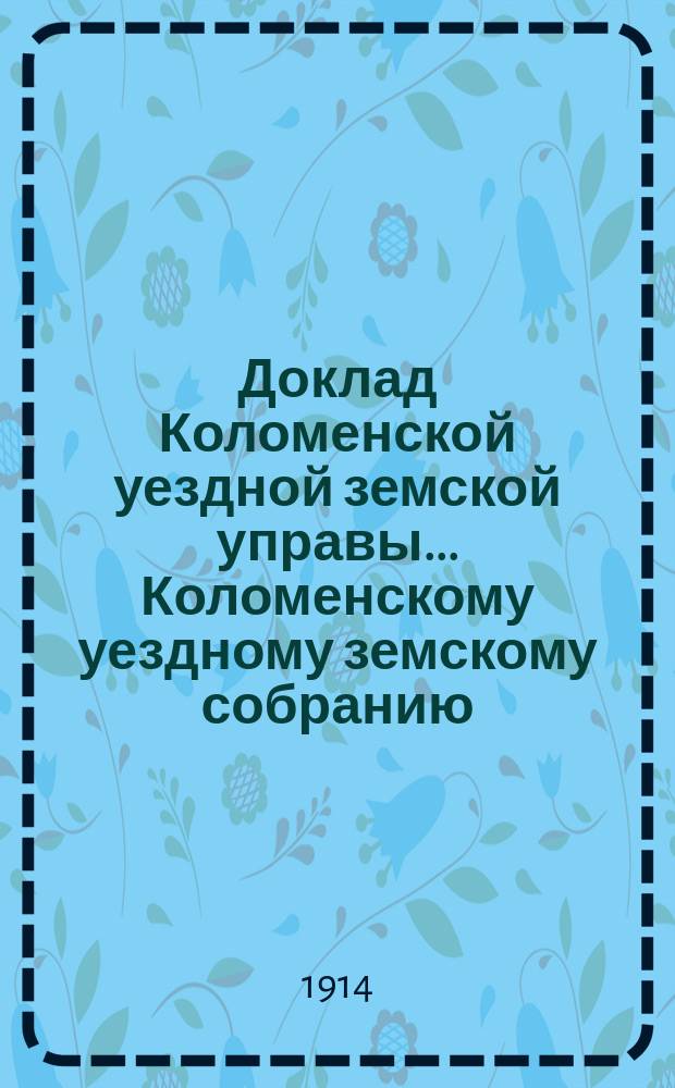 Доклад Коломенской уездной земской управы... [Коломенскому уездному земскому собранию]. 1914 г. : По народному образованию за 1913-1914 г.
