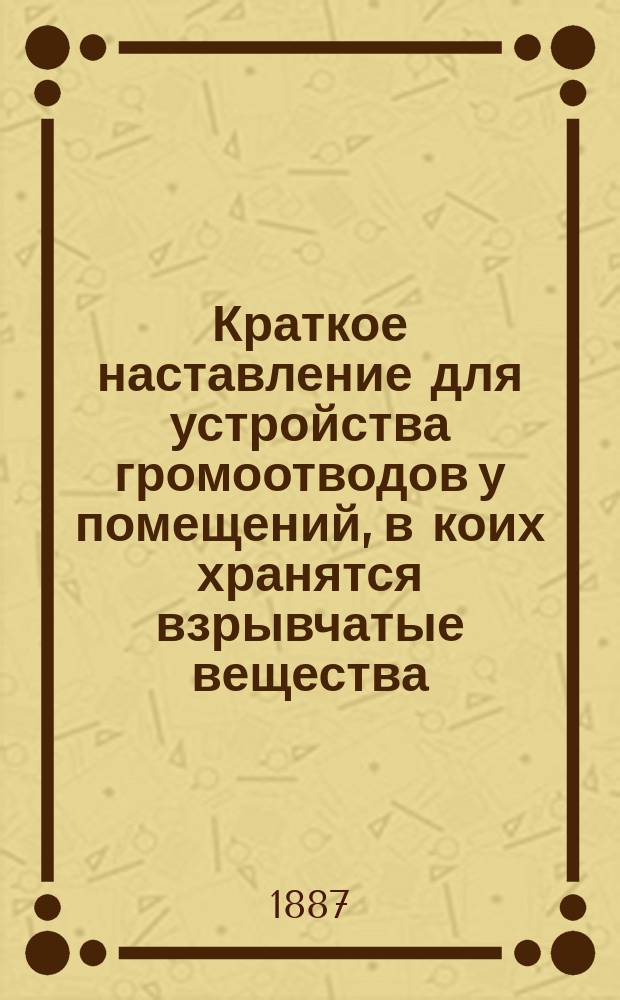 Краткое наставление для устройства громоотводов у помещений, в коих хранятся взрывчатые вещества