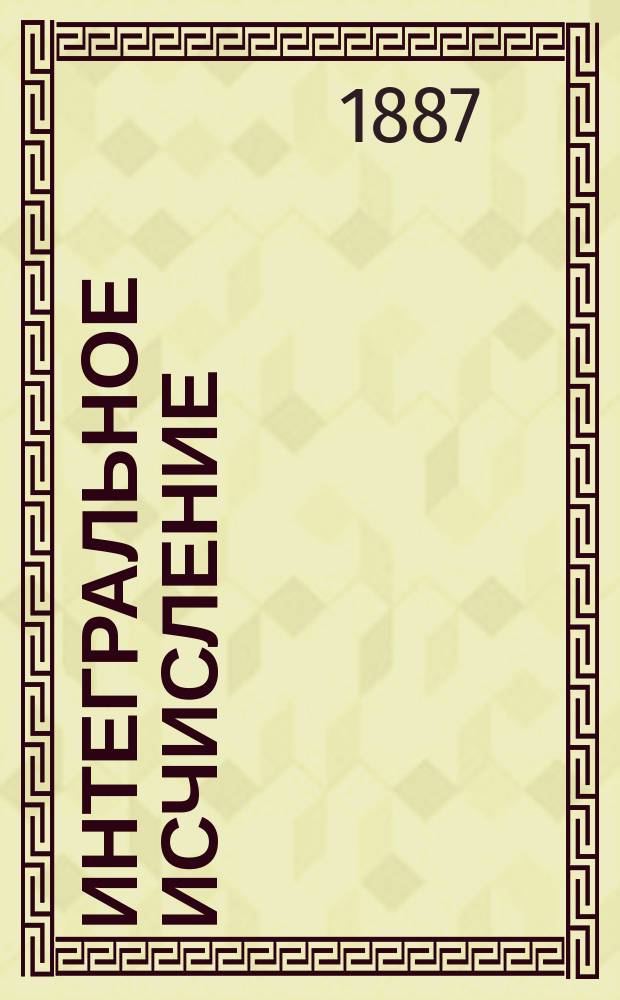 Интегральное исчисление : Лекции, чит. в С.-Петерб. практ. технол. ин-те проф. М. Кросновским. Ч. 1-. Ч. 1 : Курс 1-го курса