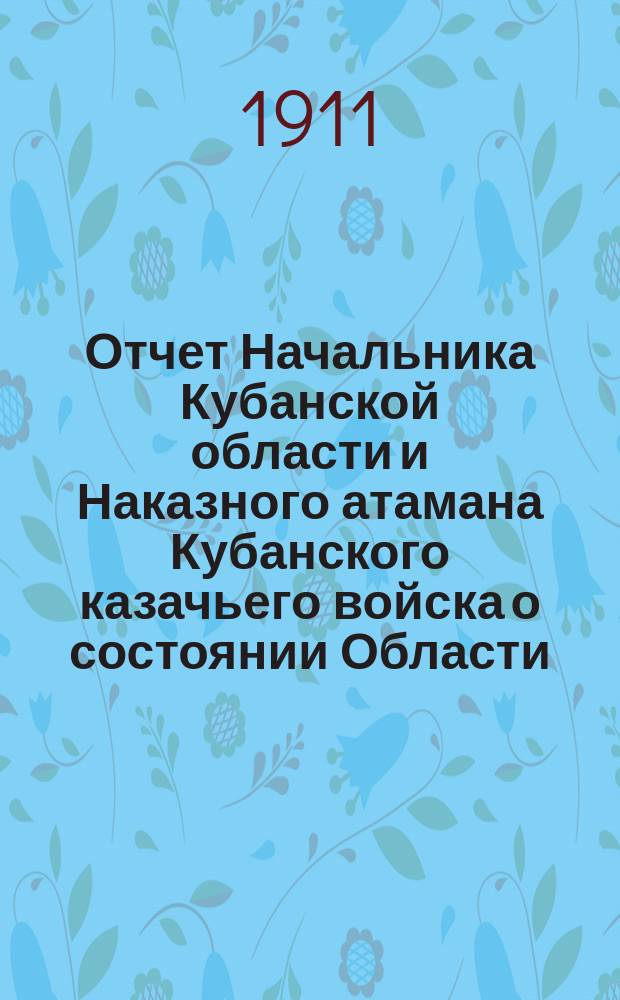 Отчет Начальника Кубанской области и Наказного атамана Кубанского казачьего войска о состоянии Области... за 1910 год