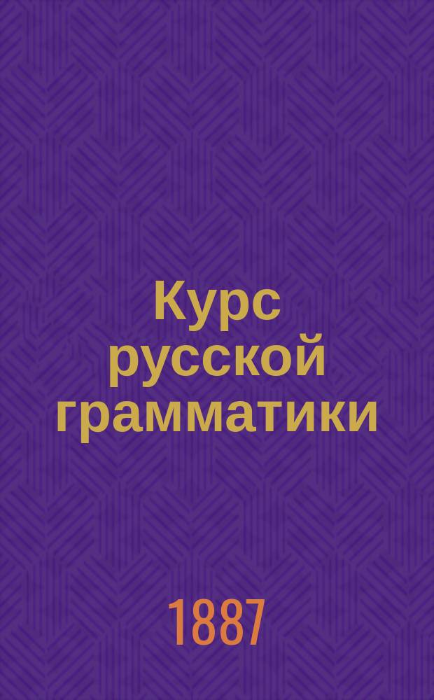 Курс русской грамматики : Для мл. классов сред. учеб. заведений, а также для уезд. и гор. уч-щ