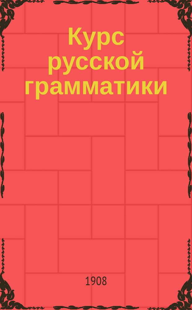 Курс русской грамматики : Для мл. классов сред. учеб. заведений и для гор. уч-щ по Положению 31 мая 1872 г