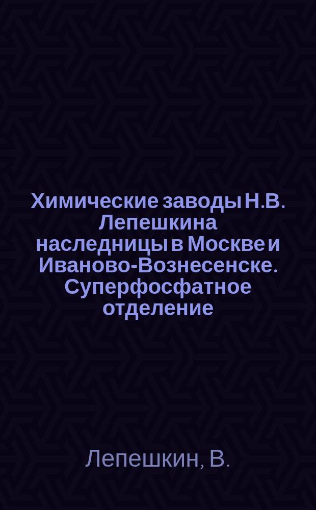 Химические заводы Н.В. Лепешкина наследницы в Москве и Иваново-Вознесенске. Суперфосфатное отделение