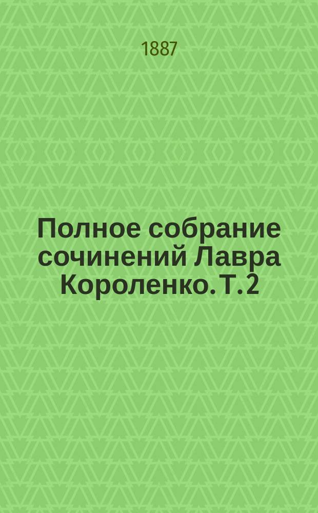 Полное собрание сочинений Лавра Короленко. Т. 2 : Тревога ; Поэт и прозаик ; Копия приказов, словесных приказаний и проч. ; Сановник Кутыловский ; Городской сад ; Сгоряча хорошо блох ловить