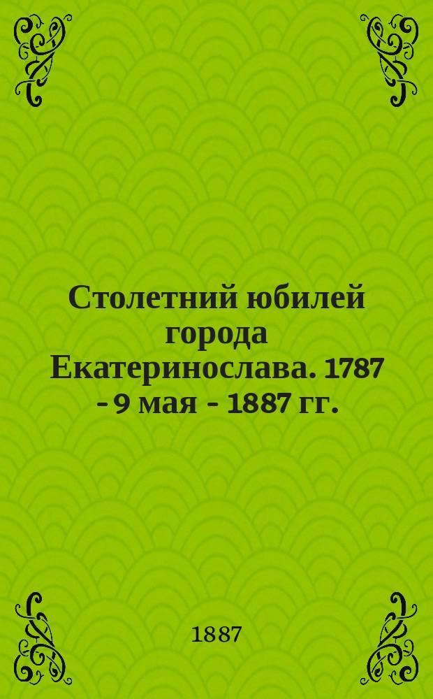 Столетний юбилей города Екатеринослава. 1787 - 9 мая - 1887 гг.