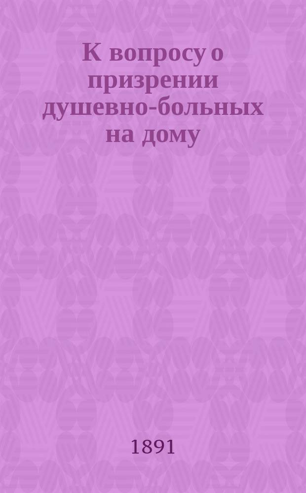 К вопросу о призрении душевно-больных на дому : Доклад I-му Съезду отечественных психиатров, состоявшемуся в Москве в янв. 1887 г.