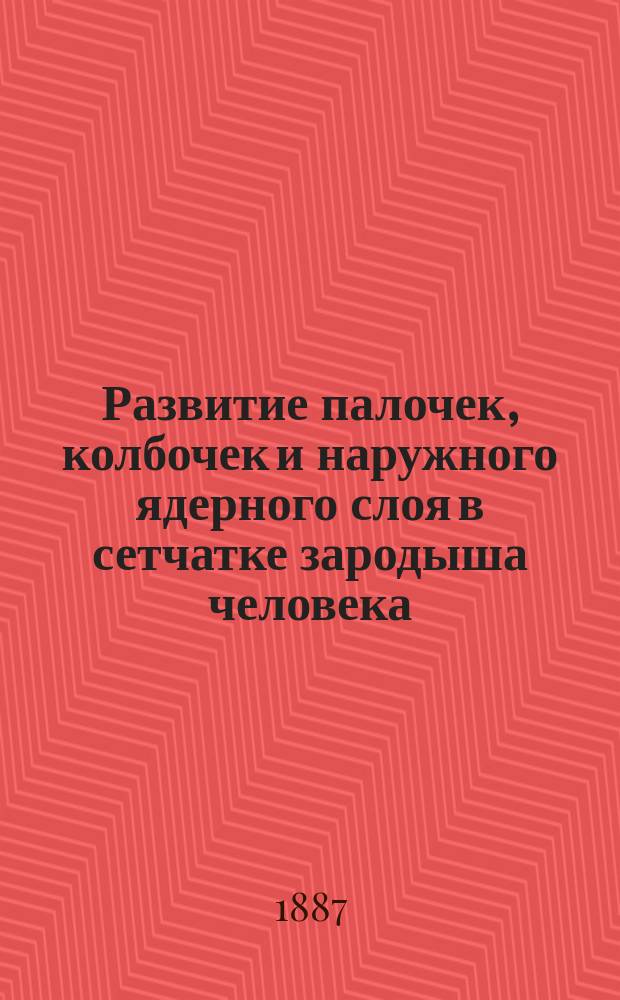 Развитие палочек, колбочек и наружного ядерного слоя в сетчатке зародыша человека : Чит. в заседании Физ.-мат. отд-ния 24 марта 1887 г