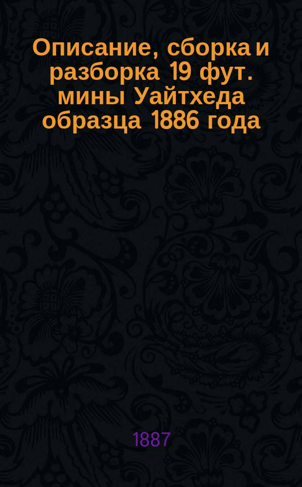 Описание, сборка и разборка 19 фут. мины Уайтхеда образца 1886 года : Сост. по поруч. гл. инспектора мин. дела мин. офицерами кап. 2 ранга Линдестремом и лейт. Шведе