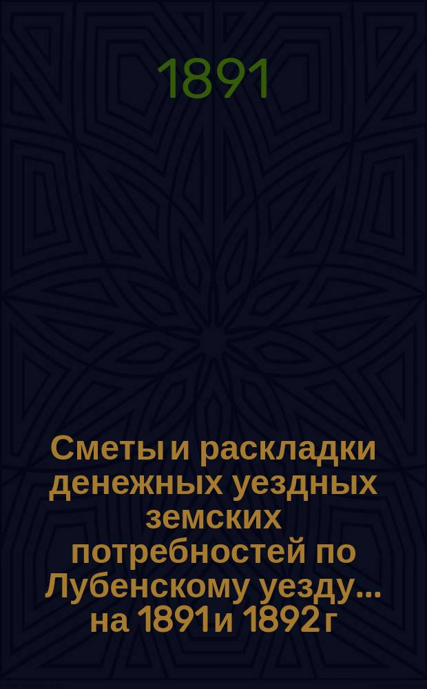 Сметы и раскладки денежных уездных земских потребностей по Лубенскому уезду... на 1891 и 1892 г. : на 1891 и 1892 г. и объяснительная записка к раскладке 1892 года