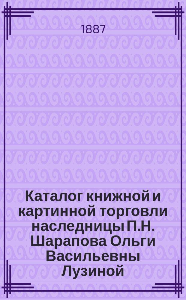 Каталог книжной и картинной торговли наследницы П.Н. Шарапова Ольги Васильевны Лузиной. Москва...