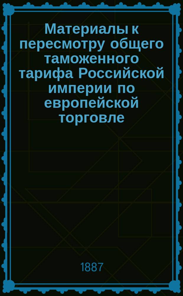 Материалы к пересмотру общего таможенного тарифа Российской империи по европейской торговле