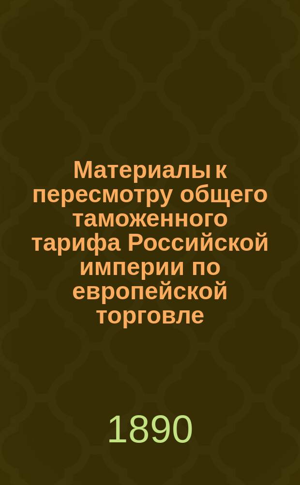 Материалы к пересмотру общего таможенного тарифа Российской империи по европейской торговле. Дерево и изделия из древесных материалов ; Металлы и изделия из оных ; Машины, инструменты и пр. ; Суда