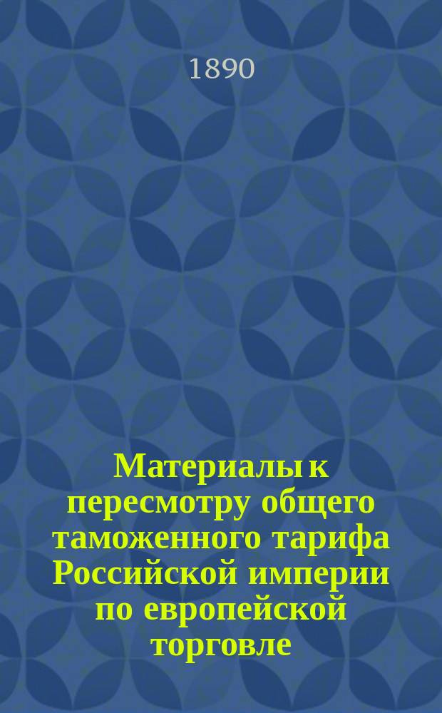 Материалы к пересмотру общего таможенного тарифа Российской империи по европейской торговле. Список личного состава Высочайше учрежденной Комиссии для общего пересмотра таможенного тарифа. Проект статей таможенного тарифа по сравнению с действующим. Свод дополнительных замечаний, представленных совещательными по части промышленности и торговли учреждениями касательно пересмотра таможенного тарифа [и др. материалы]