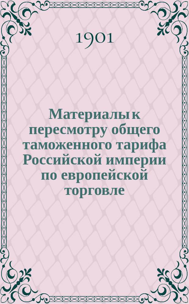 Материалы к пересмотру общего таможенного тарифа Российской империи по европейской торговле. Сравнительное обозрение тарифов по европейской торговле 1868 и 1891 гг. и последовательных изменений тарифа 1891 г. по 1 января 1901 г.