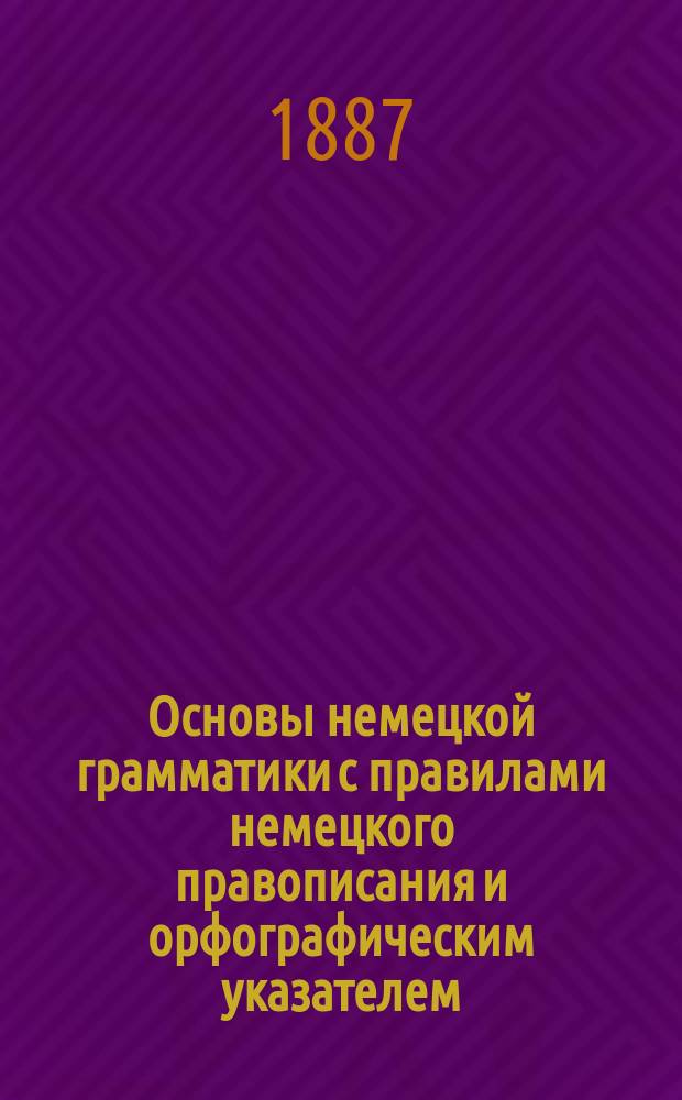 Основы немецкой грамматики с правилами немецкого правописания и орфографическим указателем : Для сред. учеб. заведений и самообучения, сост. К.Л. Миквиц. Ч. 1-3. Ч. 1 : Этимология