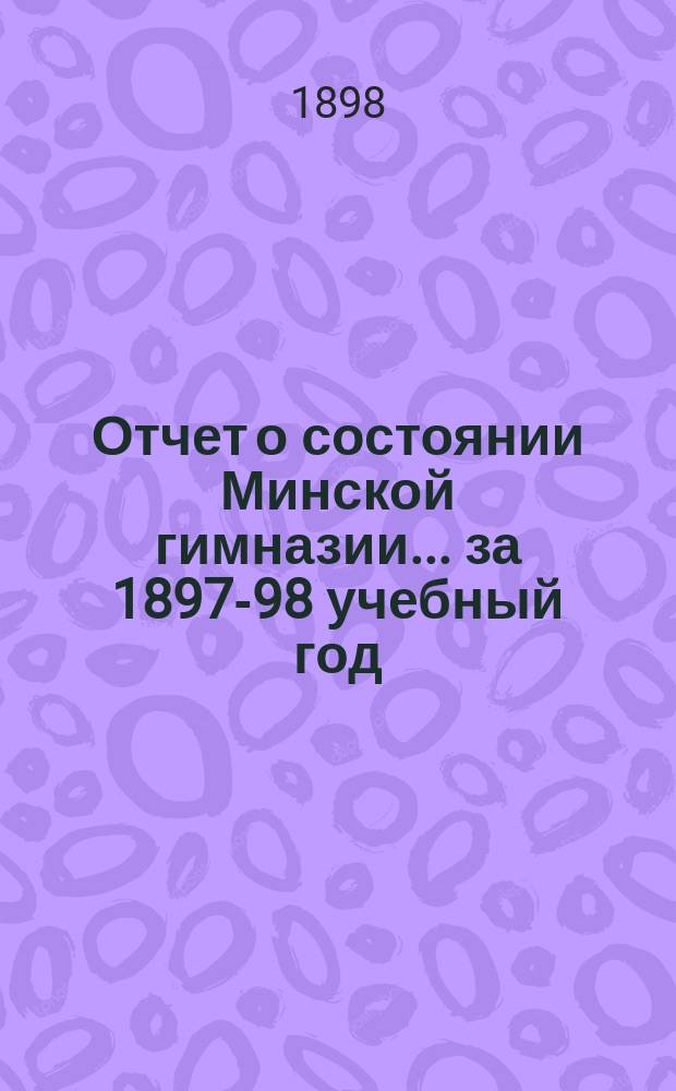 Отчет о состоянии Минской гимназии... за 1897-98 учебный год