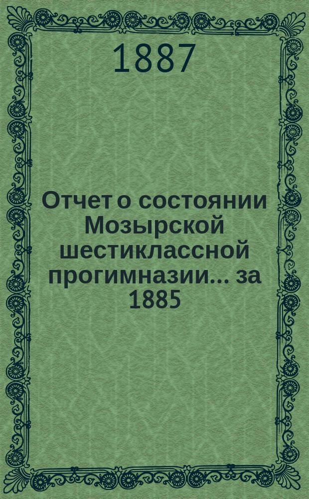 Отчет о состоянии Мозырской шестиклассной прогимназии... за 1885/6 учебный год