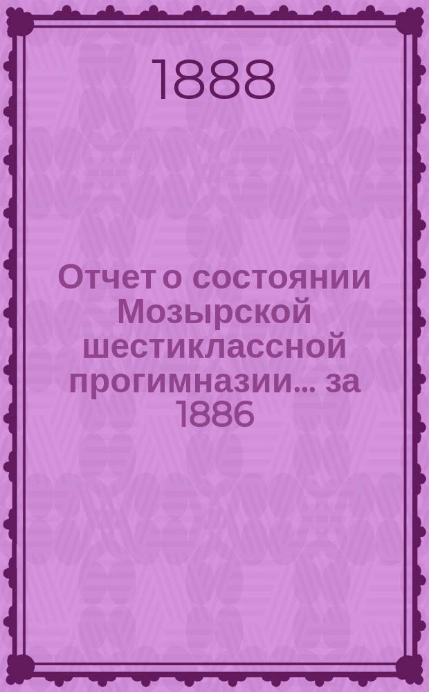 Отчет о состоянии Мозырской шестиклассной прогимназии... за 1886/7 учебный год
