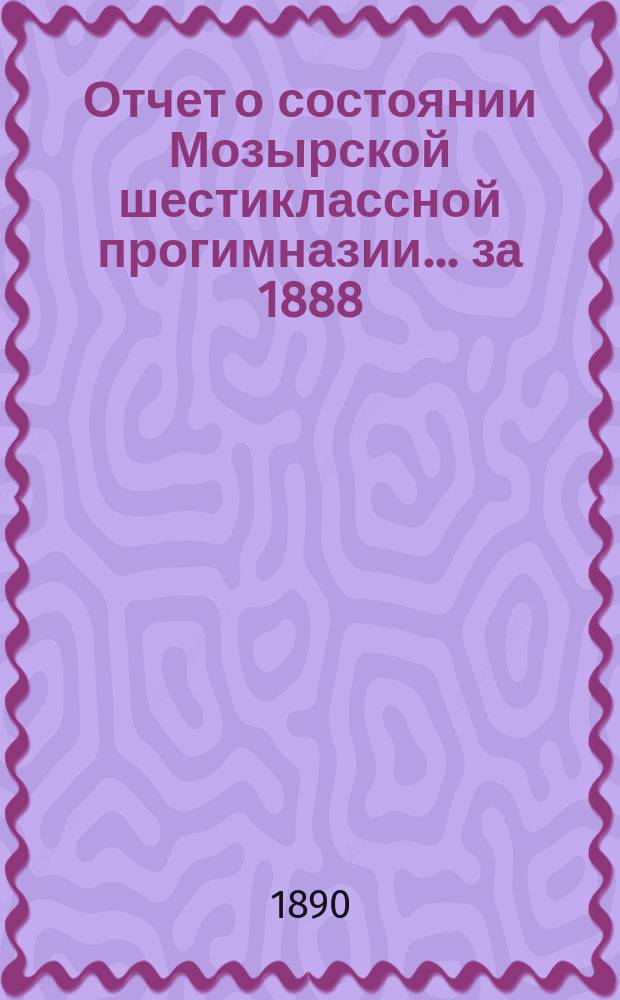 Отчет о состоянии Мозырской шестиклассной прогимназии... за 1888/ учебный год