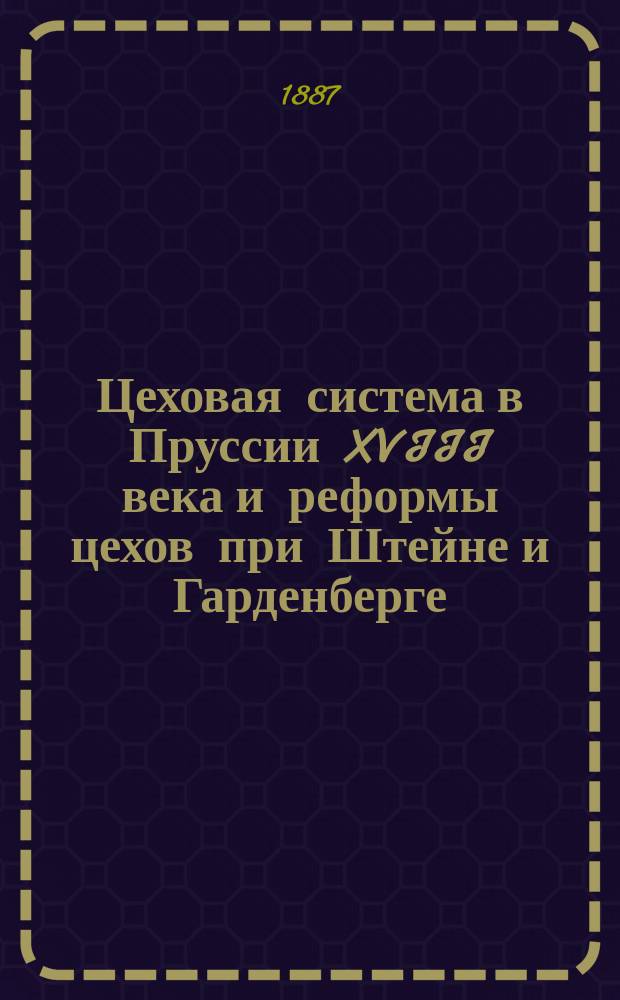 Цеховая система в Пруссии XVIII века и реформы цехов при Штейне и Гарденберге : Преимущественно по законодательным источникам : Исслед. канд. Н. Молчановского, секр. Киев. съезда мировых судей