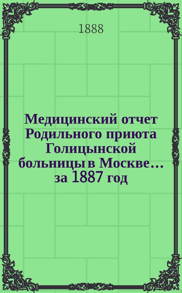 Медицинский отчет Родильного приюта Голицынской больницы в Москве... ... за 1887 год