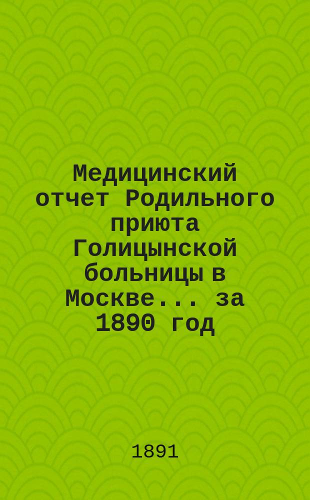 Медицинский отчет Родильного приюта Голицынской больницы в Москве... ... за 1890 год