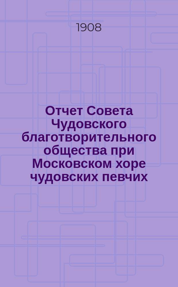 Отчет Совета Чудовского благотворительного общества при Московском хоре чудовских певчих. ... за 1907 год