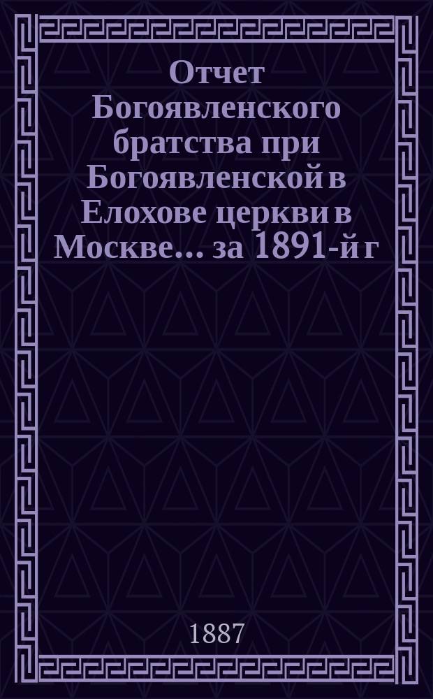 Отчет Богоявленского братства при Богоявленской в Елохове церкви в Москве... ... за 1891-й г.