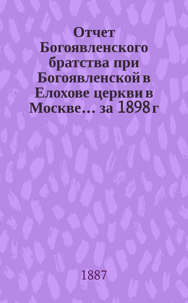 Отчет Богоявленского братства при Богоявленской в Елохове церкви в Москве... ... за 1898 г.