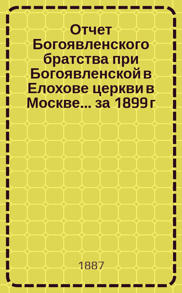 Отчет Богоявленского братства при Богоявленской в Елохове церкви в Москве... ... за 1899 г.