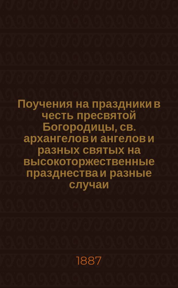 Поучения на праздники в честь пресвятой Богородицы, св. архангелов и ангелов и разных святых на высокоторжественные празднества и разные случаи