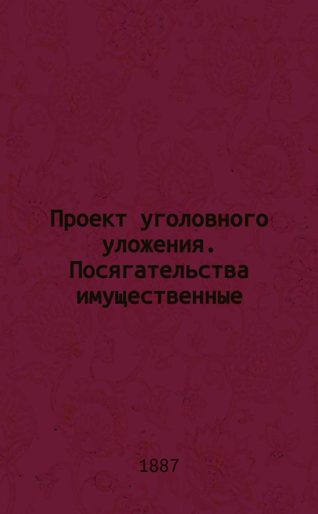 Проект уголовного уложения. Посягательства имущественные : Объясн. Ред. комис