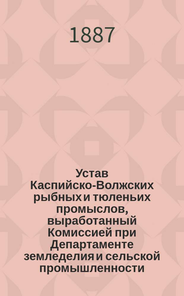 Устав Каспийско-Волжских рыбных и тюленьих промыслов, выработанный Комиссией при Департаменте земледелия и сельской промышленности: Проект; Устав сельского хозяйства (издан. 1866 г. о рыбных и тюленьих промыслах в водах Каспийского моря)