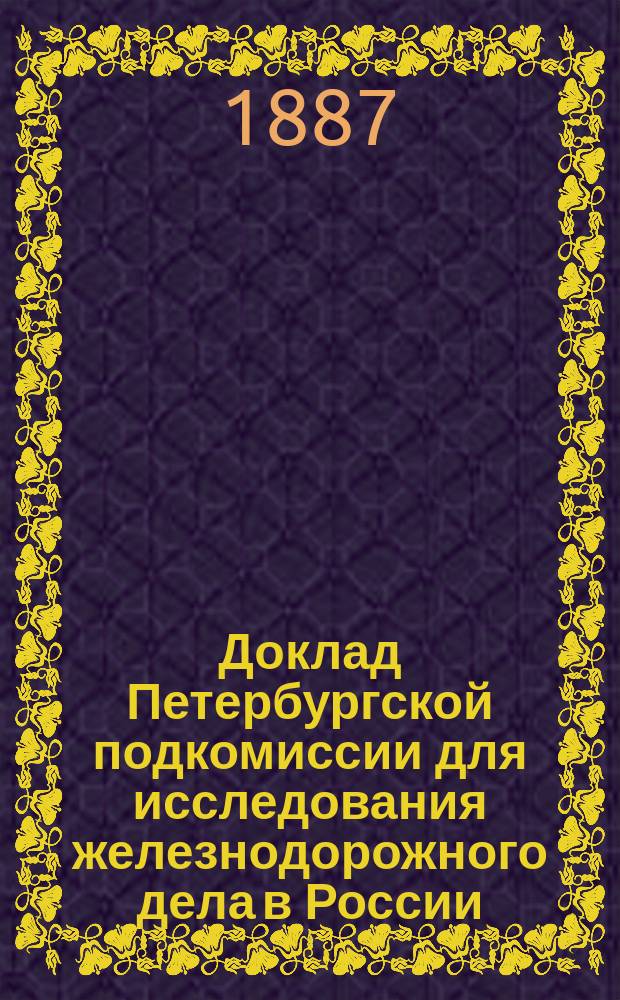 Доклад Петербургской подкомиссии для исследования железнодорожного дела в России: Общий обзор положения ж. д. Петерб. р-на и мер, которые могут быть приняты для приведения их в состояние, необходимое для удовлетворения потребностям торговли, пром-сти и земледелия; О финансовом положении железных дорог, входящих в район исследования С.-Петербургской подкомиссии, к 1 января 1879 г.; Об усилении провозной способности дорог Петербургского района