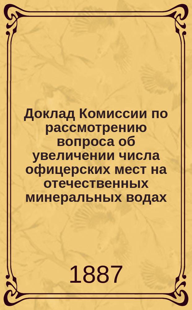 Доклад Комиссии по рассмотрению вопроса об увеличении числа офицерских мест на отечественных минеральных водах, программы устройства водолечебных заведений военного ведомства на Кавказских минеральных водах и проекта врачебно-санитарных и гигиенических станций в Кавказском военном округе : В Воен.-мед. учен. ком