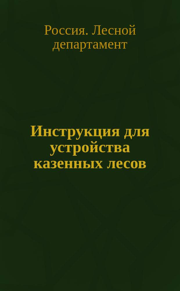 Инструкция для устройства казенных лесов : Введ. в действие в виде опыта... на основании утв. г. управляющим М-вом гос. имуществ докл. Лесн. деп. ... : С изм.