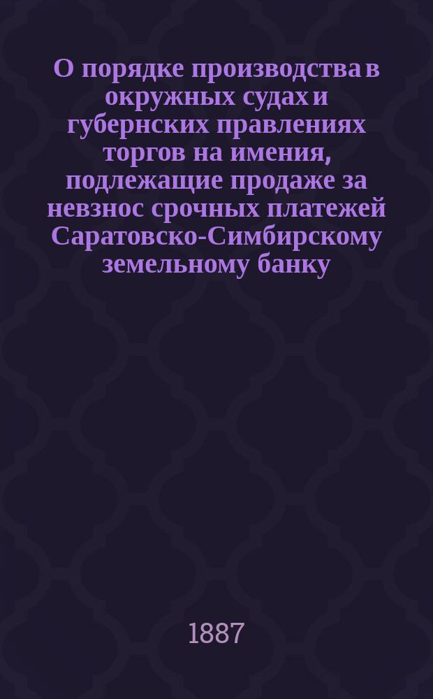 О порядке производства в окружных судах и губернских правлениях торгов на имения, подлежащие продаже за невзнос срочных платежей Саратовско-Симбирскому земельному банку; О возможности считать мещанские управления в местечках, изъятых, по введению Городового положения, из ведения городских учреждений, представителями интересов всего общества: С доп