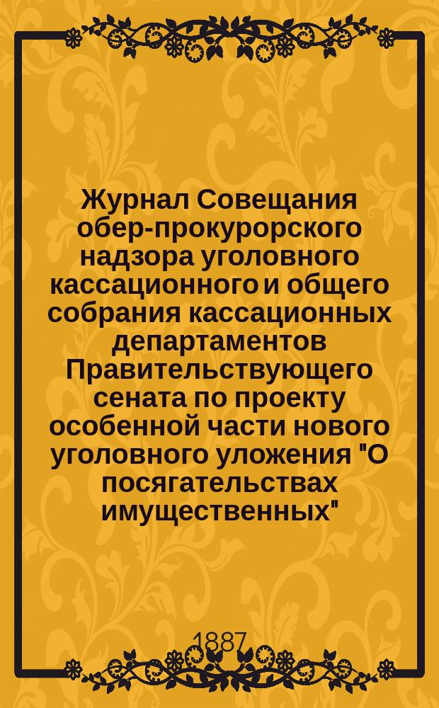 Журнал Совещания обер-прокурорского надзора уголовного кассационного и общего собрания кассационных департаментов Правительствующего сената по проекту особенной части нового уголовного уложения "О посягательствах имущественных"