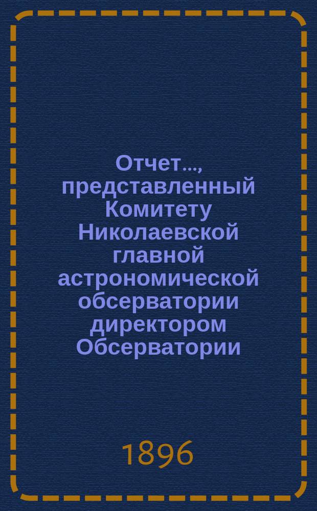 Отчет..., представленный Комитету Николаевской главной астрономической обсерватории директором Обсерватории. ... за 1895-96 год